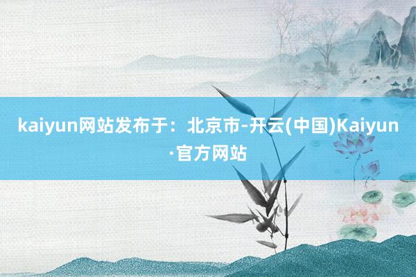 kaiyun网站发布于：北京市-开云(中国)Kaiyun·官方网站