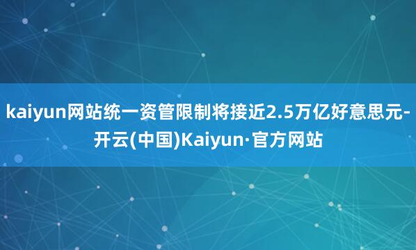 kaiyun网站统一资管限制将接近2.5万亿好意思元-开云(中国)Kaiyun·官方网站