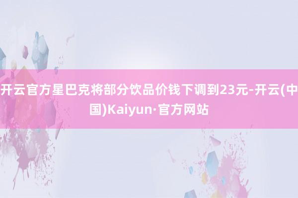 开云官方星巴克将部分饮品价钱下调到23元-开云(中国)Kaiyun·官方网站