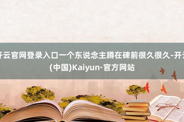 开云官网登录入口一个东说念主蹲在碑前很久很久-开云(中国)Kaiyun·官方网站