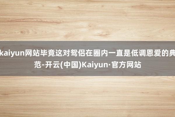 kaiyun网站毕竟这对鸳侣在圈内一直是低调恩爱的典范-开云(中国)Kaiyun·官方网站