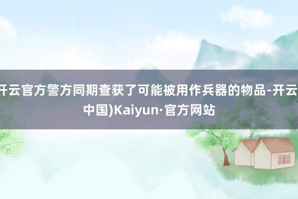 开云官方警方同期查获了可能被用作兵器的物品-开云(中国)Kaiyun·官方网站