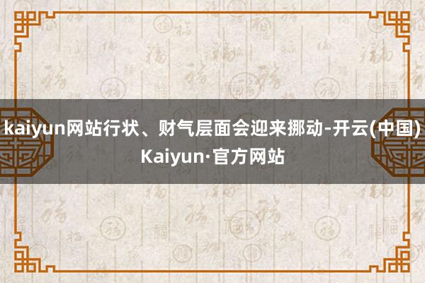 kaiyun网站行状、财气层面会迎来挪动-开云(中国)Kaiyun·官方网站