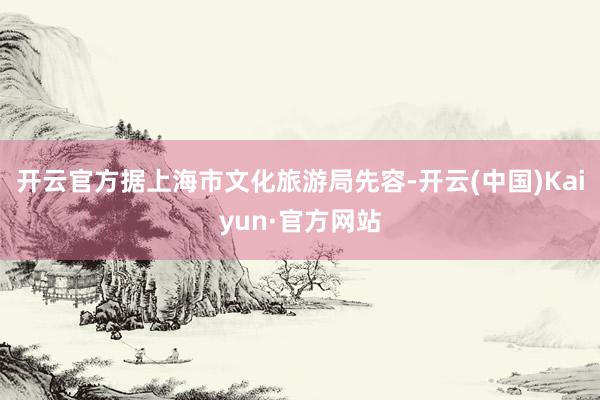 开云官方据上海市文化旅游局先容-开云(中国)Kaiyun·官方网站