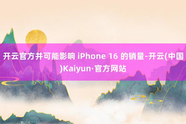 开云官方并可能影响 iPhone 16 的销量-开云(中国)Kaiyun·官方网站