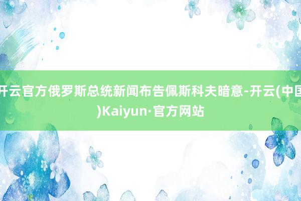 开云官方俄罗斯总统新闻布告佩斯科夫暗意-开云(中国)Kaiyun·官方网站