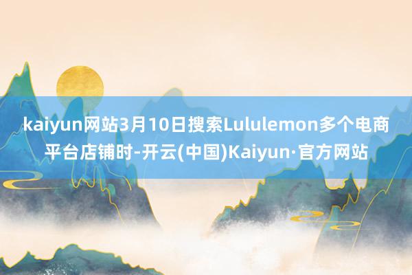 kaiyun网站3月10日搜索Lululemon多个电商平台店铺时-开云(中国)Kaiyun·官方网站