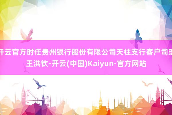 开云官方时任贵州银行股份有限公司天柱支行客户司理王洪钦-开云(中国)Kaiyun·官方网站