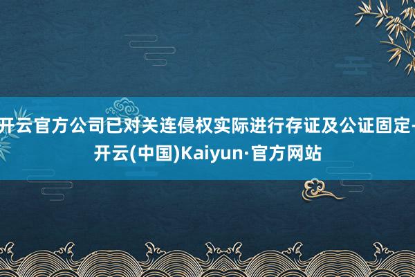 开云官方公司已对关连侵权实际进行存证及公证固定-开云(中国)Kaiyun·官方网站